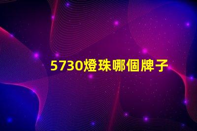 5730燈珠哪個牌子最好 5730燈珠參數電壓多少伏